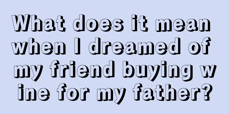 What does it mean when I dreamed of my friend buying wine for my father?