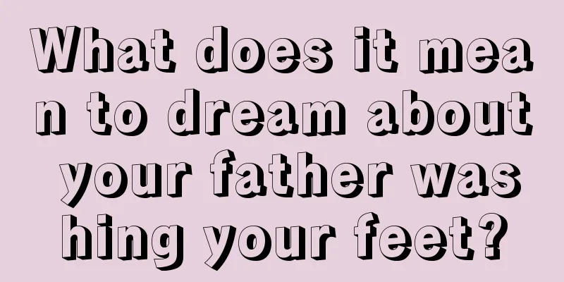 What does it mean to dream about your father washing your feet?