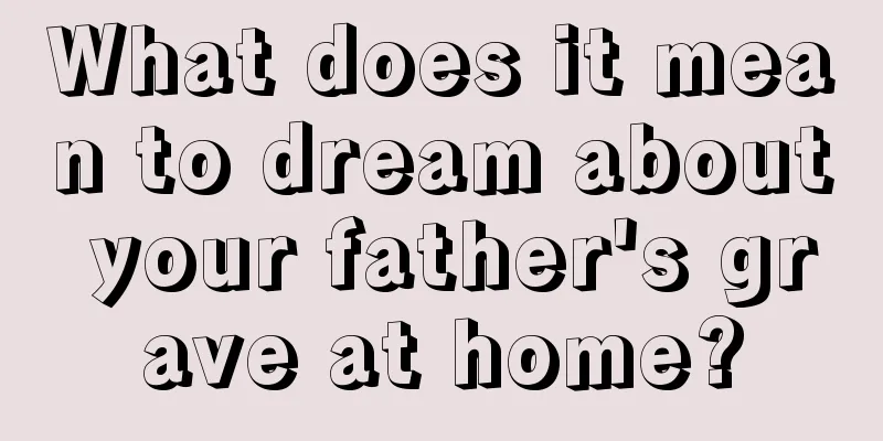 What does it mean to dream about your father's grave at home?