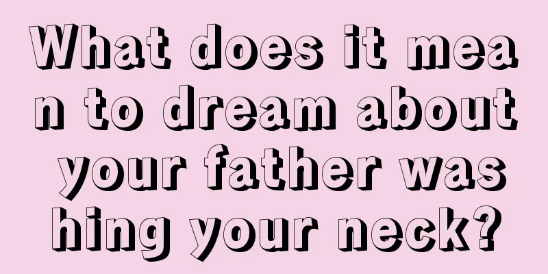 What does it mean to dream about your father washing your neck?