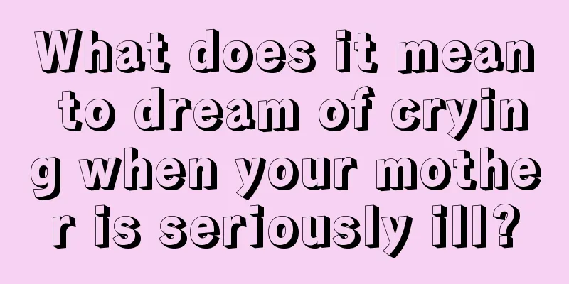 What does it mean to dream of crying when your mother is seriously ill?