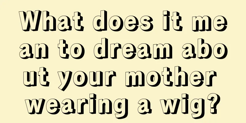 What does it mean to dream about your mother wearing a wig?