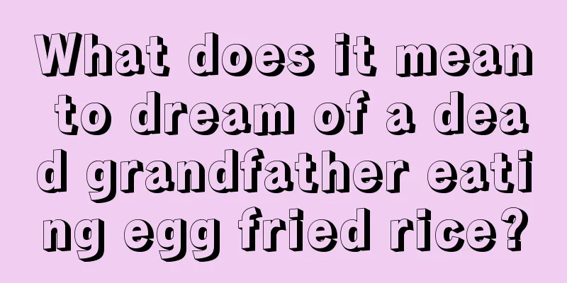 What does it mean to dream of a dead grandfather eating egg fried rice?