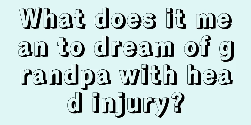 What does it mean to dream of grandpa with head injury?