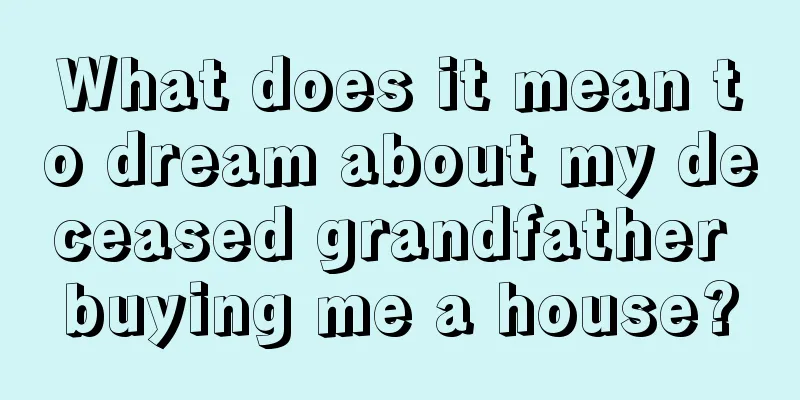 What does it mean to dream about my deceased grandfather buying me a house?