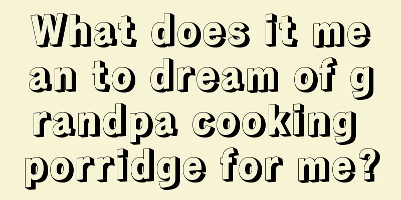 What does it mean to dream of grandpa cooking porridge for me?