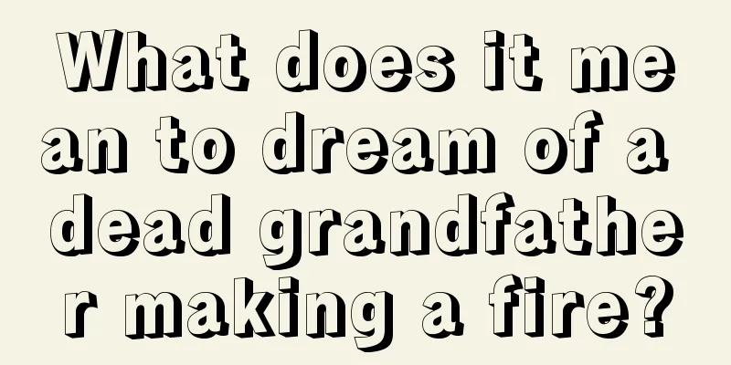 What does it mean to dream of a dead grandfather making a fire?