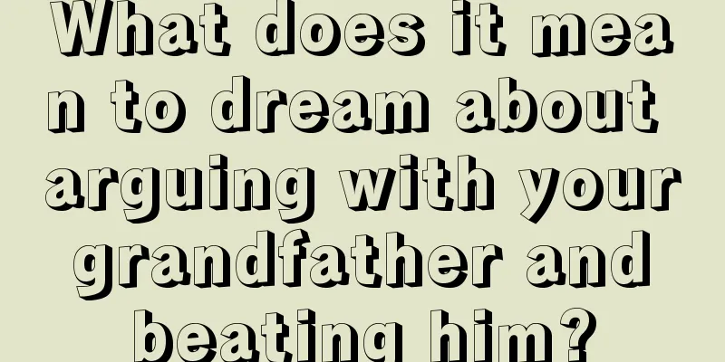 What does it mean to dream about arguing with your grandfather and beating him?