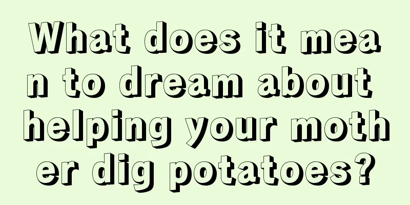 What does it mean to dream about helping your mother dig potatoes?