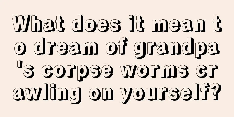 What does it mean to dream of grandpa's corpse worms crawling on yourself?