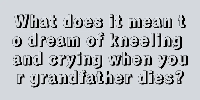 What does it mean to dream of kneeling and crying when your grandfather dies?