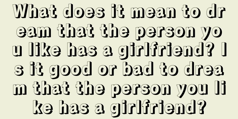 What does it mean to dream that the person you like has a girlfriend? Is it good or bad to dream that the person you like has a girlfriend?