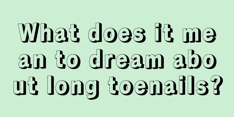 What does it mean to dream about long toenails?