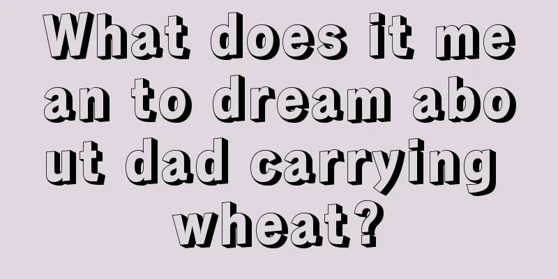 What does it mean to dream about dad carrying wheat?