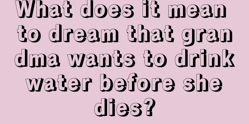 What does it mean to dream that grandma wants to drink water before she dies?