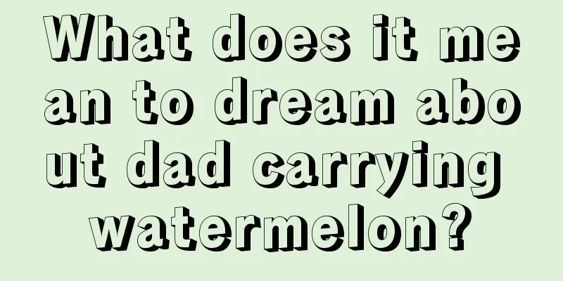 What does it mean to dream about dad carrying watermelon?