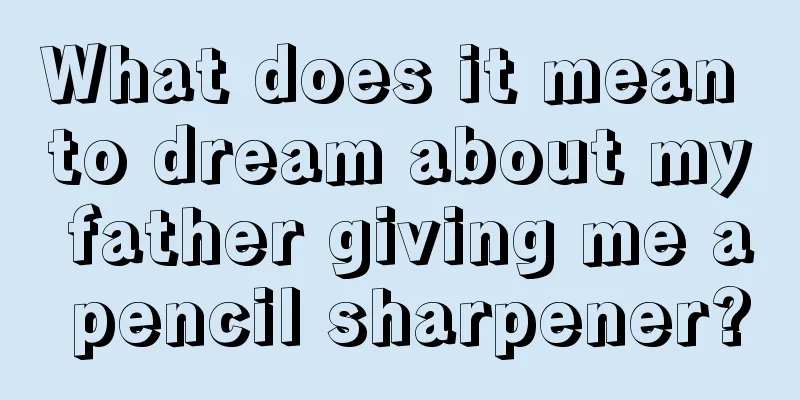 What does it mean to dream about my father giving me a pencil sharpener?