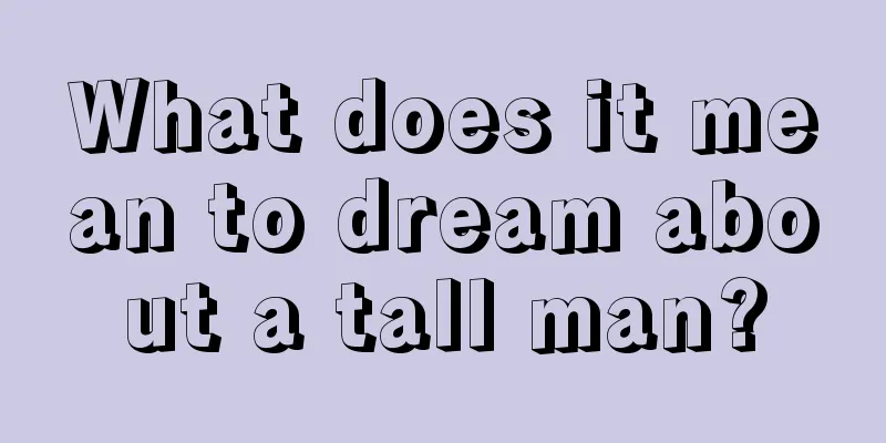 What does it mean to dream about a tall man?