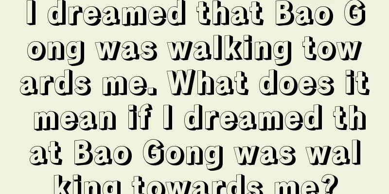 I dreamed that Bao Gong was walking towards me. What does it mean if I dreamed that Bao Gong was walking towards me?