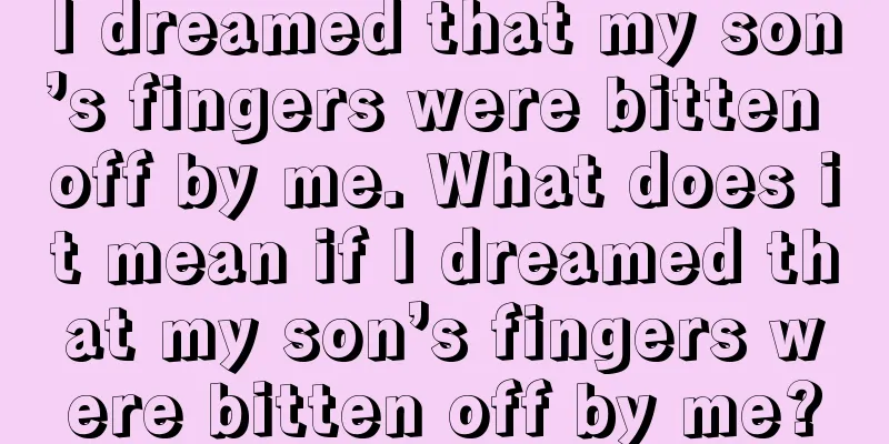 I dreamed that my son’s fingers were bitten off by me. What does it mean if I dreamed that my son’s fingers were bitten off by me?