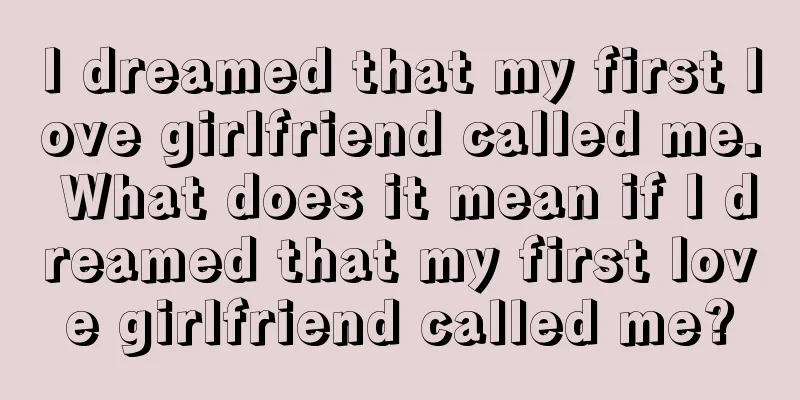 I dreamed that my first love girlfriend called me. What does it mean if I dreamed that my first love girlfriend called me?