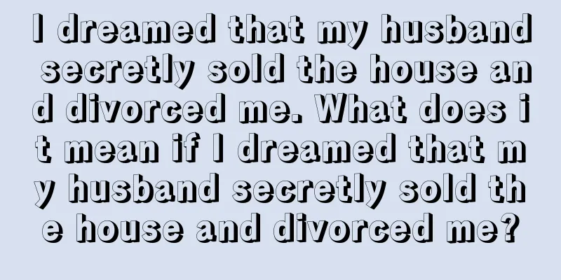 I dreamed that my husband secretly sold the house and divorced me. What does it mean if I dreamed that my husband secretly sold the house and divorced me?