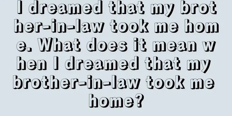 I dreamed that my brother-in-law took me home. What does it mean when I dreamed that my brother-in-law took me home?