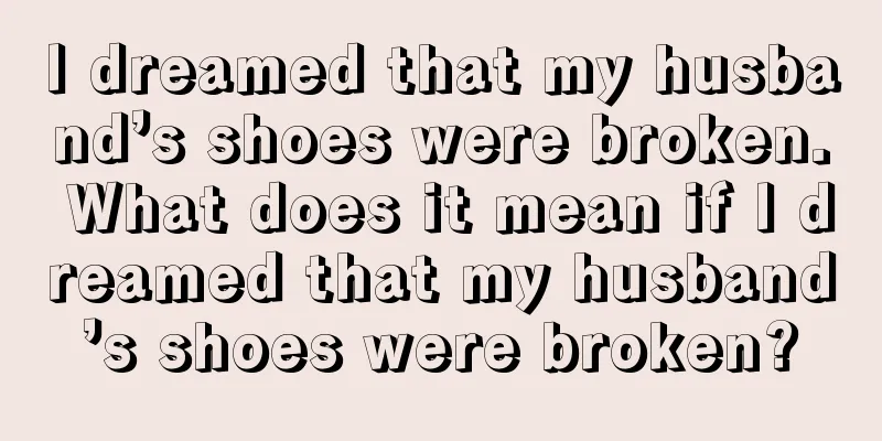 I dreamed that my husband’s shoes were broken. What does it mean if I dreamed that my husband’s shoes were broken?