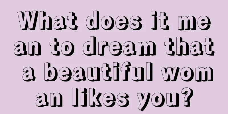 What does it mean to dream that a beautiful woman likes you?