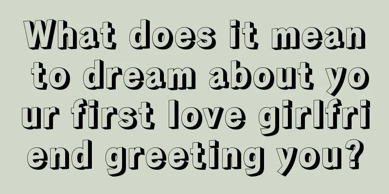 What does it mean to dream about your first love girlfriend greeting you?