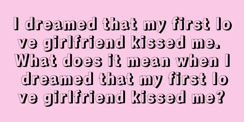 I dreamed that my first love girlfriend kissed me. What does it mean when I dreamed that my first love girlfriend kissed me?