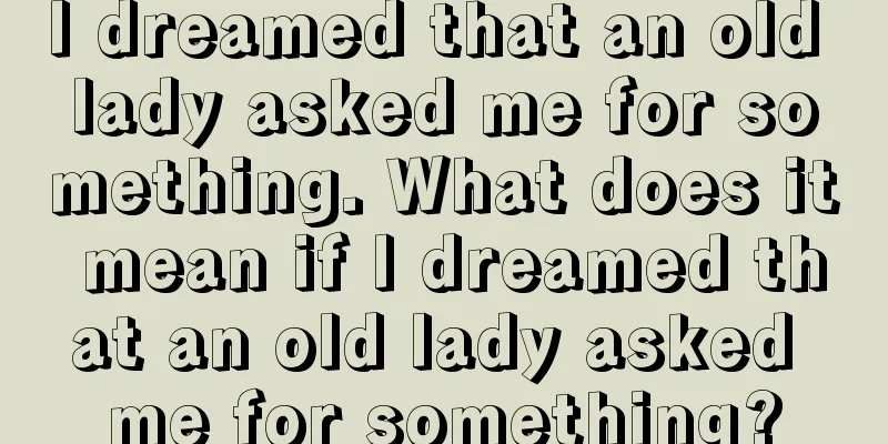 I dreamed that an old lady asked me for something. What does it mean if I dreamed that an old lady asked me for something?