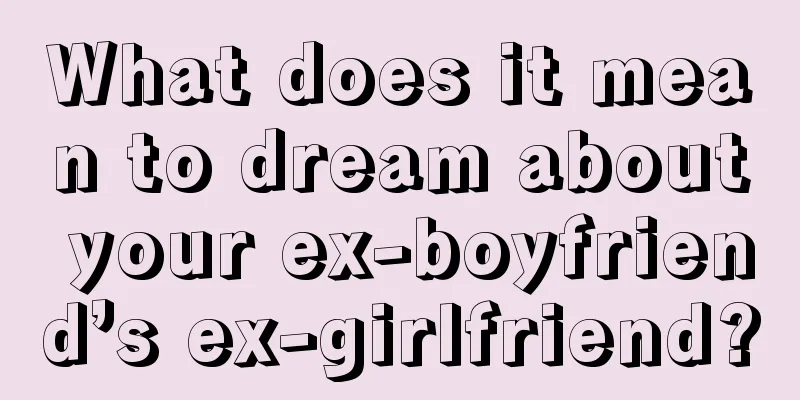 What does it mean to dream about your ex-boyfriend’s ex-girlfriend?