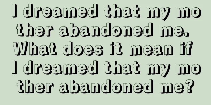 I dreamed that my mother abandoned me. What does it mean if I dreamed that my mother abandoned me?