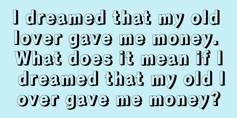 I dreamed that my old lover gave me money. What does it mean if I dreamed that my old lover gave me money?