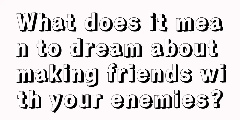 What does it mean to dream about making friends with your enemies?