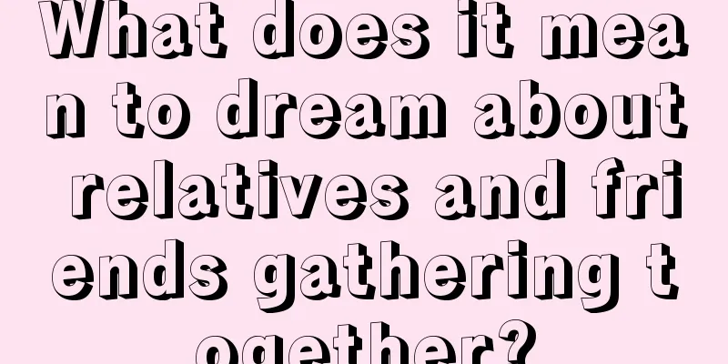 What does it mean to dream about relatives and friends gathering together?