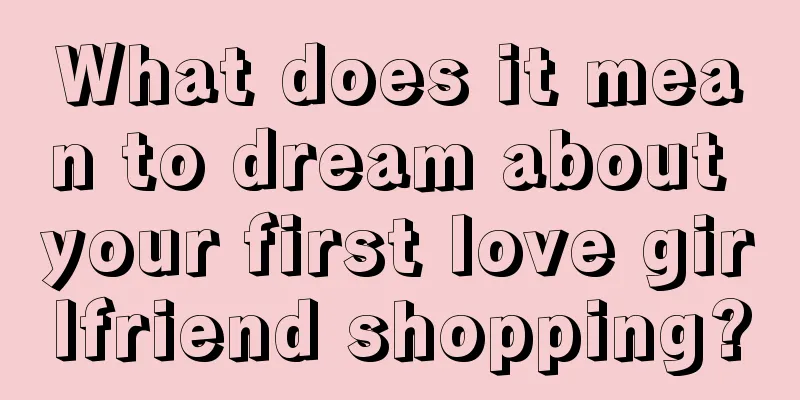 What does it mean to dream about your first love girlfriend shopping?