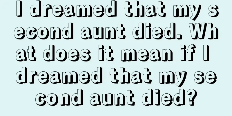 I dreamed that my second aunt died. What does it mean if I dreamed that my second aunt died?