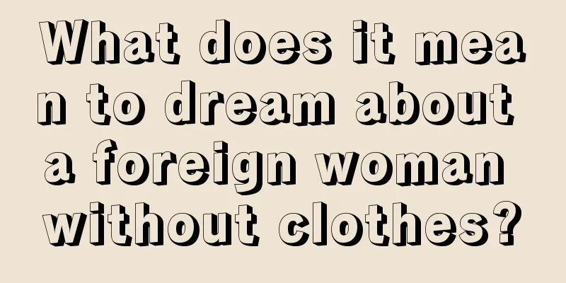 What does it mean to dream about a foreign woman without clothes?