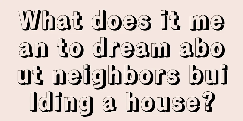 What does it mean to dream about neighbors building a house?