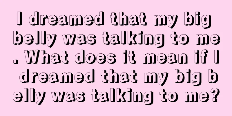 I dreamed that my big belly was talking to me. What does it mean if I dreamed that my big belly was talking to me?