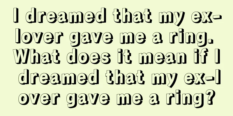 I dreamed that my ex-lover gave me a ring. What does it mean if I dreamed that my ex-lover gave me a ring?