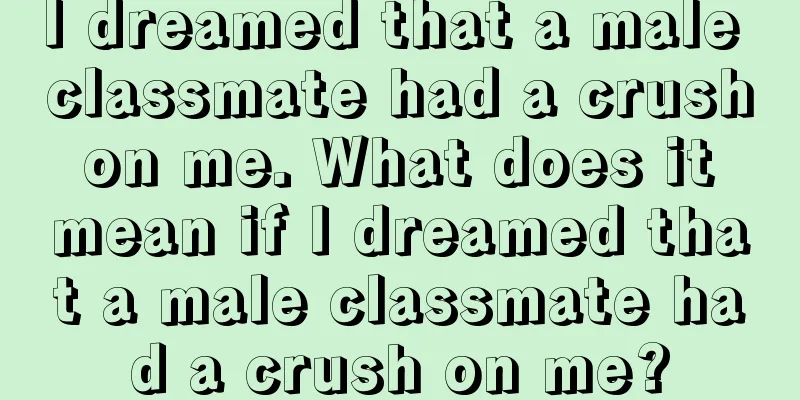 I dreamed that a male classmate had a crush on me. What does it mean if I dreamed that a male classmate had a crush on me?