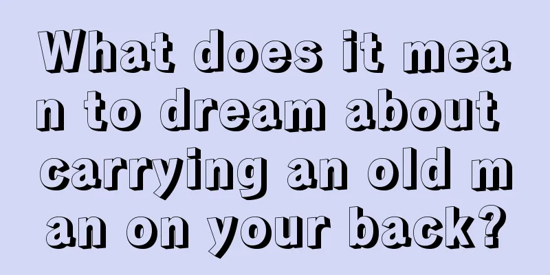 What does it mean to dream about carrying an old man on your back?