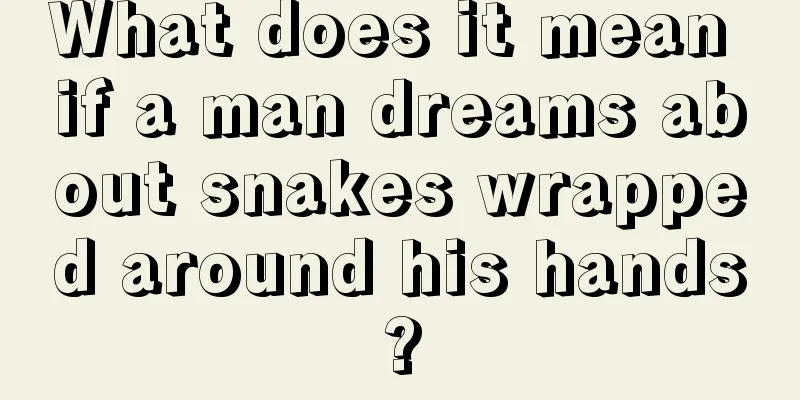 What does it mean if a man dreams about snakes wrapped around his hands?