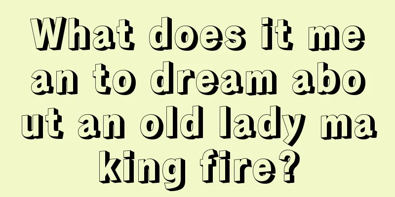 What does it mean to dream about an old lady making fire?