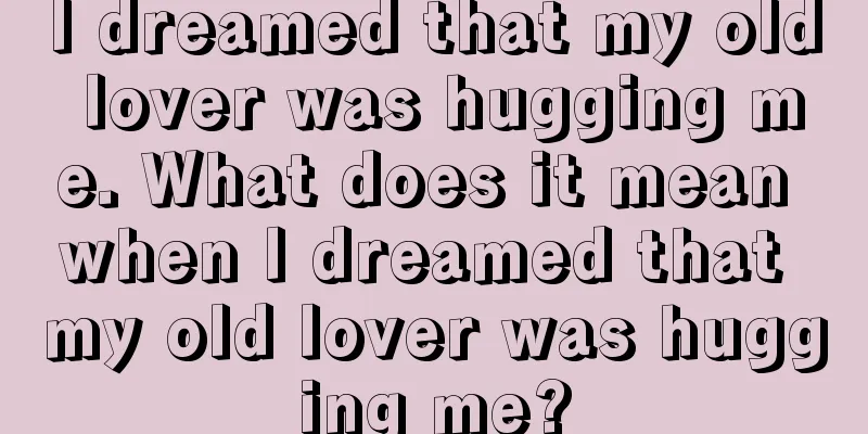 I dreamed that my old lover was hugging me. What does it mean when I dreamed that my old lover was hugging me?