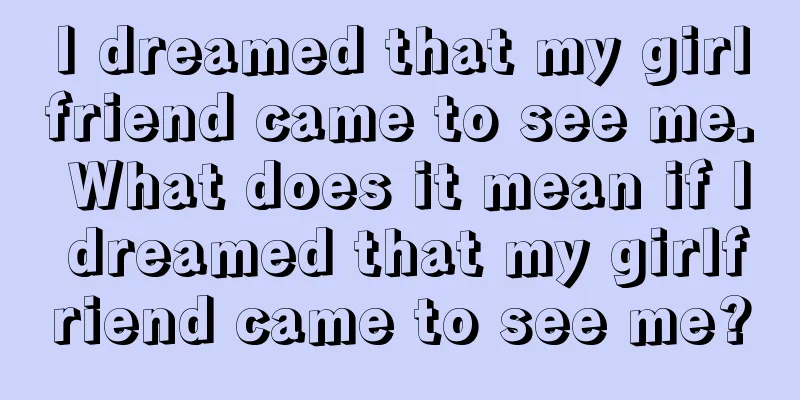 I dreamed that my girlfriend came to see me. What does it mean if I dreamed that my girlfriend came to see me?