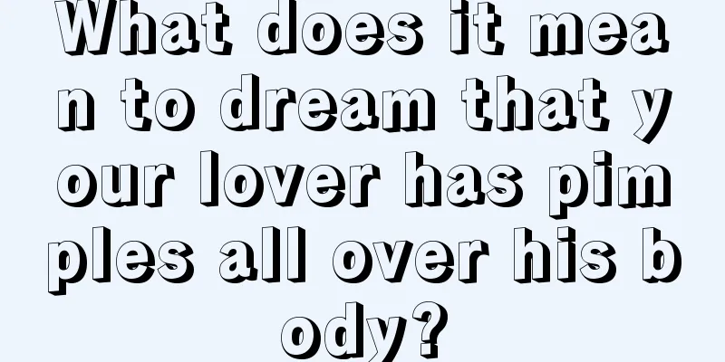 What does it mean to dream that your lover has pimples all over his body?